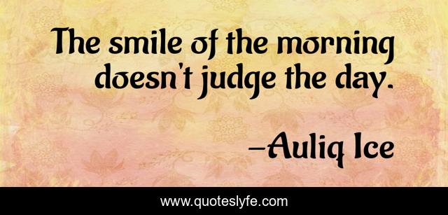 The smile of the morning doesn't judge the day.