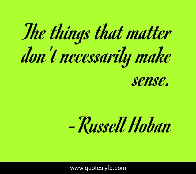 The things that matter don't necessarily make sense.