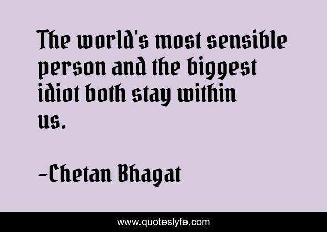 The world's most sensible person and the biggest idiot both stay within us.