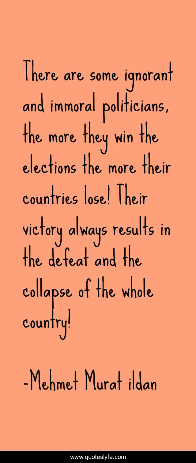 There are some ignorant and immoral politicians, the more they win the elections the more their countries lose! Their victory always results in the defeat and the collapse of the whole country!