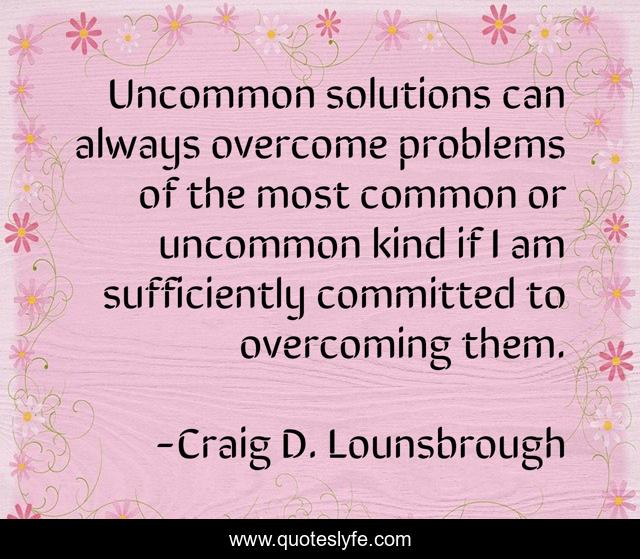 Uncommon solutions can always overcome problems of the most common or uncommon kind if I am sufficiently committed to overcoming them.