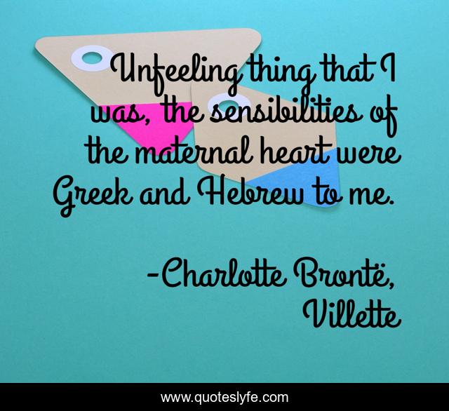 Unfeeling thing that I was, the sensibilities of the maternal heart were Greek and Hebrew to me.