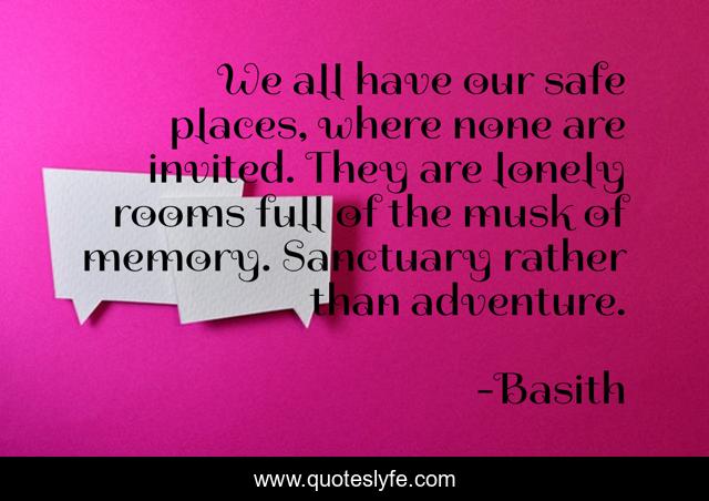 We all have our safe places, where none are invited. They are lonely rooms full of the musk of memory. Sanctuary rather than adventure.