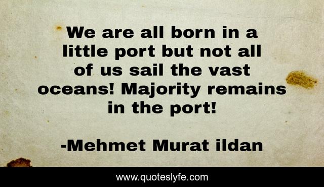 We are all born in a little port but not all of us sail the vast oceans! Majority remains in the port!