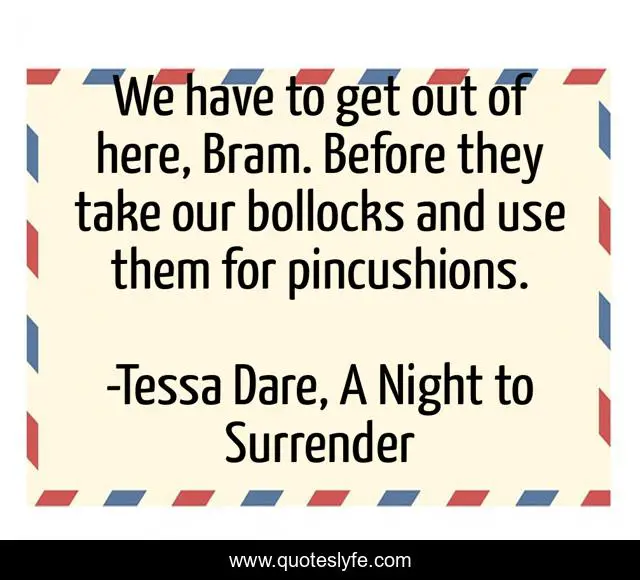 We have to get out of here, Bram. Before they take our bollocks and use them for pincushions.