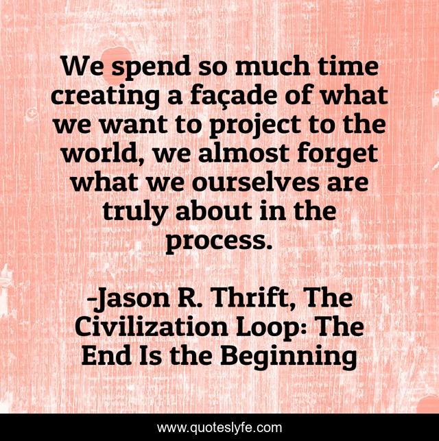 We spend so much time creating a façade of what we want to project to the world, we almost forget what we ourselves are truly about in the process.