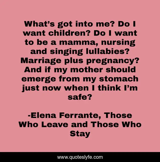 What’s got into me? Do I want children? Do I want to be a mamma, nursing and singing lullabies? Marriage plus pregnancy? And if my mother should emerge from my stomach just now when I think I’m safe?