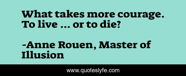 What takes more courage. To live ... or to die?