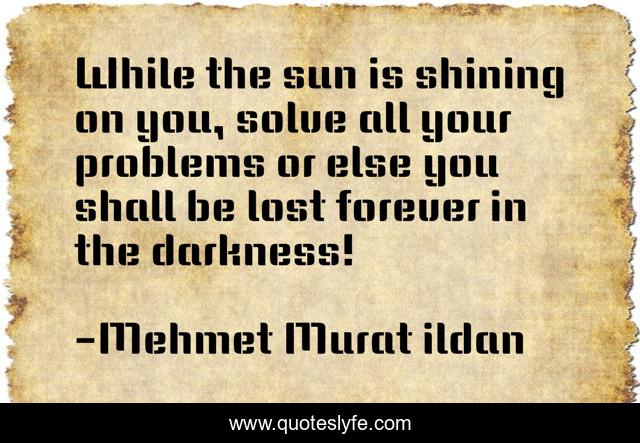 While the sun is shining on you, solve all your problems or else you shall be lost forever in the darkness!