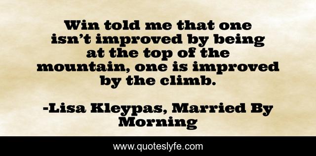 Win told me that one isn’t improved by being at the top of the mountain, one is improved by the climb.