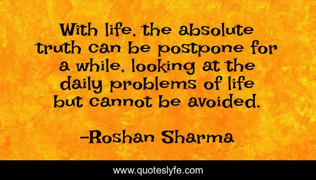 With life, the absolute truth can be postpone for a while, looking at the daily problems of life but cannot be avoided.