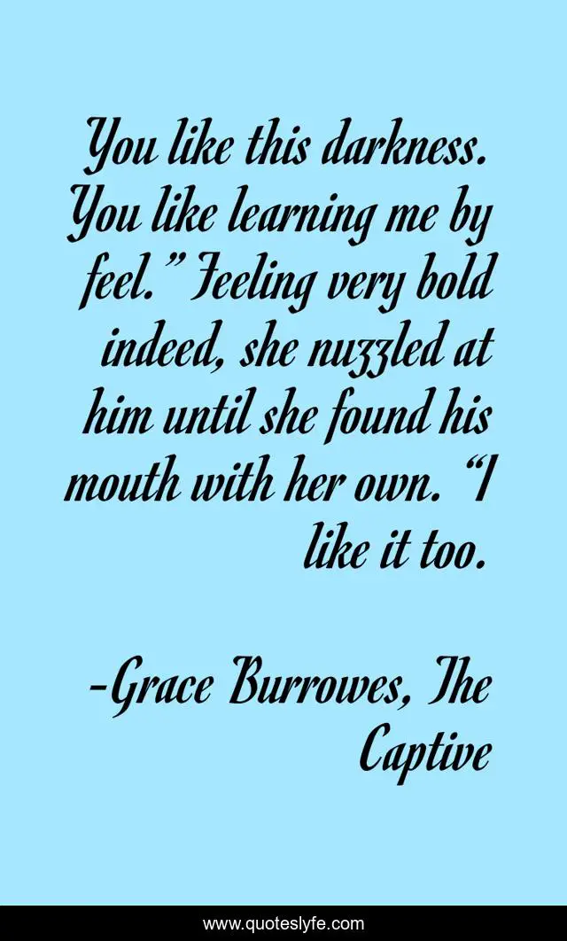 You like this darkness. You like learning me by feel.” Feeling very bold indeed, she nuzzled at him until she found his mouth with her own. “I like it too.