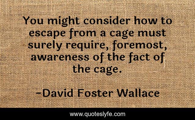 You might consider how to escape from a cage must surely require, foremost, awareness of the fact of the cage.