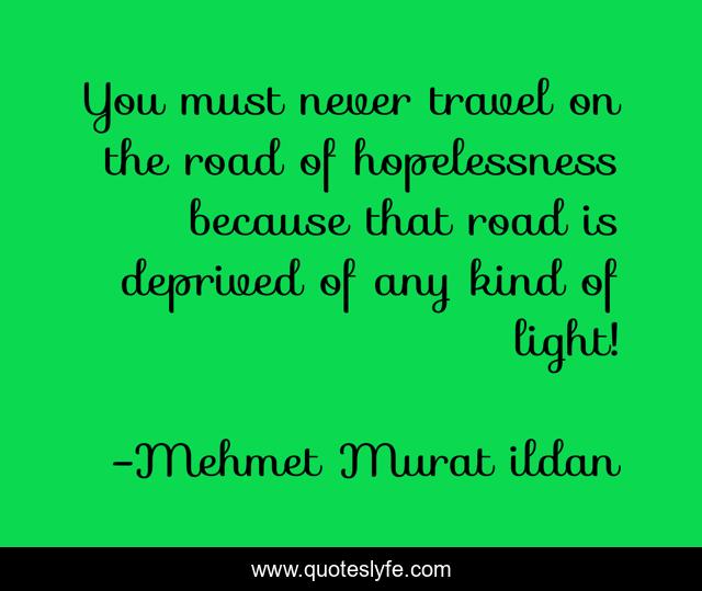 You must never travel on the road of hopelessness because that road is deprived of any kind of light!