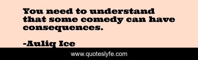 You need to understand that some comedy can have consequences.