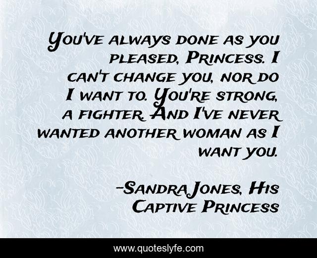 You've always done as you pleased, Princess. I can't change you, nor do I want to. You're strong, a fighter. And I've never wanted another woman as I want you.