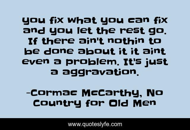 you fix what you can fix and you let the rest go. If there ain't nothin to be done about it it aint even a problem. It's just a aggravation.