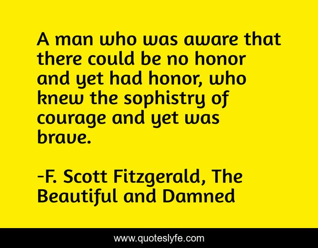 A man who was aware that there could be no honor and yet had honor, who knew the sophistry of courage and yet was brave.