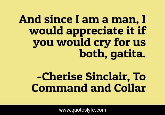 And since I am a man, I would appreciate it if you would cry for us both, gatita.