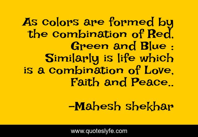 As colors are formed by the combination of Red, Green and Blue : Similarly is life which is a combination of Love, Faith and Peace..