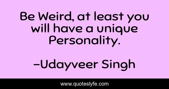 Be Weird, at least you will have a unique Personality.