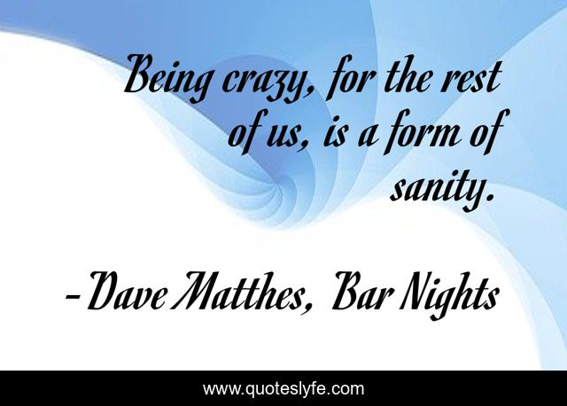 Being crazy, for the rest of us, is a form of sanity.