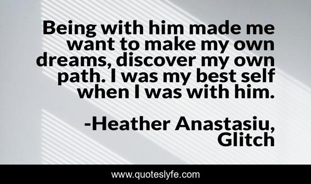 Being with him made me want to make my own dreams, discover my own path. I was my best self when I was with him.
