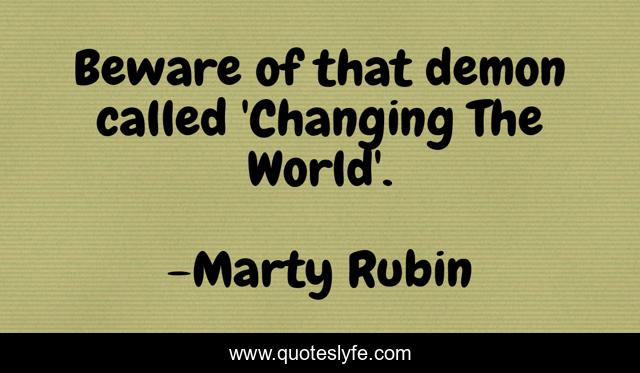 Beware of that demon called 'Changing The World'.