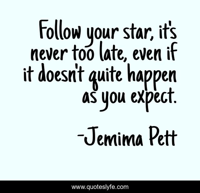 Follow your star, it's never too late, even if it doesn't quite happen as you expect.