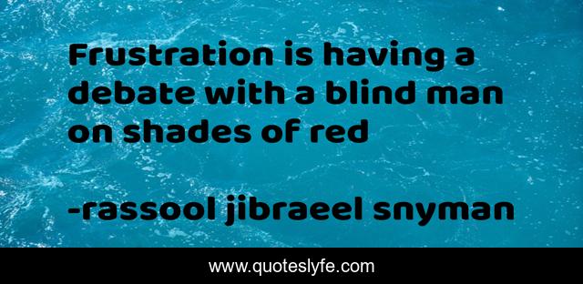 Frustration is having a debate with a blind man on shades of red