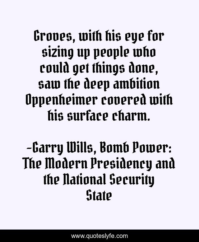Groves, with his eye for sizing up people who could get things done, saw the deep ambition Oppenheimer covered with his surface charm.