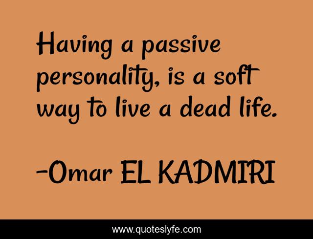 Having a passive personality, is a soft way to live a dead life.