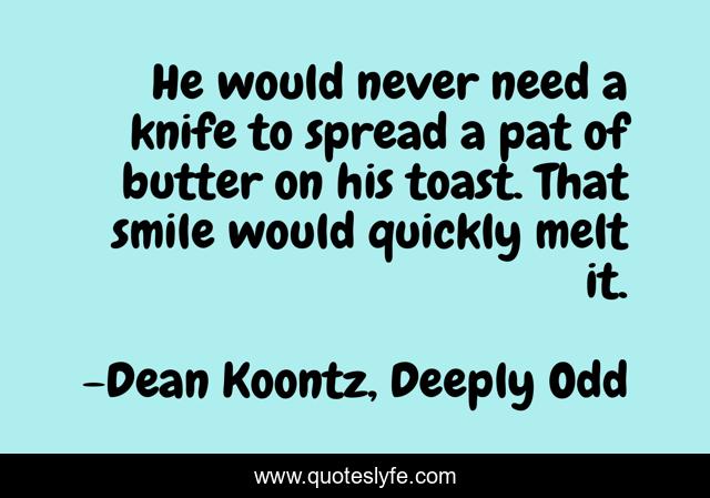 He would never need a knife to spread a pat of butter on his toast. That smile would quickly melt it.