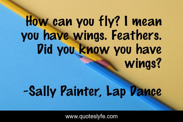 How can you fly? I mean you have wings. Feathers. Did you know you have wings?