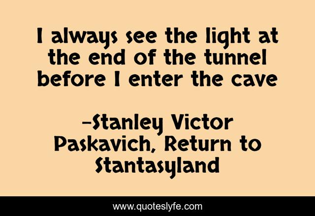 I always see the light at the end of the tunnel before I enter the cave