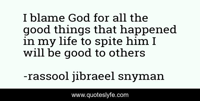 I blame God for all the good things that happened in my life to spite him I will be good to others