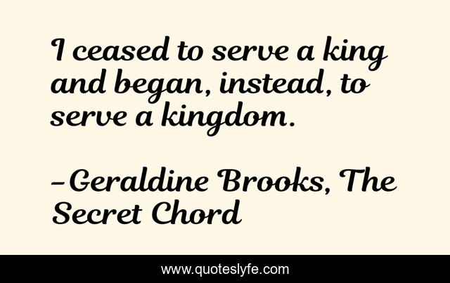 I ceased to serve a king and began, instead, to serve a kingdom.