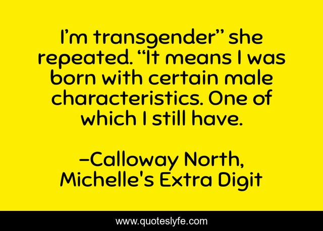 I’m transgender” she repeated. “It means I was born with certain male characteristics. One of which I still have.