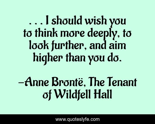 . . . I should wish you to think more deeply, to look further, and aim higher than you do.