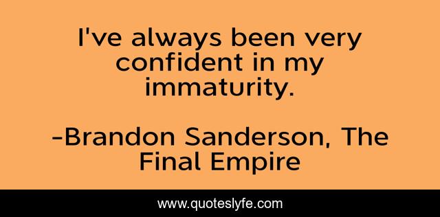 I've always been very confident in my immaturity.