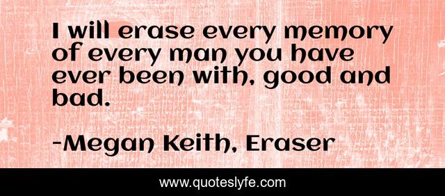 I will erase every memory of every man you have ever been with, good and bad.