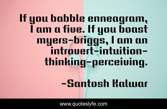 If you babble enneagram, I am a five. If you boast myers-briggs, I am an introvert-intuition-thinking-perceiving.