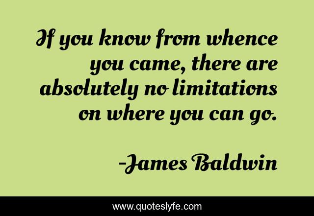 If you know from whence you came, there are absolutely no limitations on where you can go.