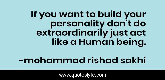 If you want to build your personality don't do extraordinarily just act like a Human being.