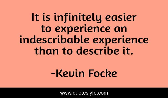 It is infinitely easier to experience an indescribable experience than to describe it.