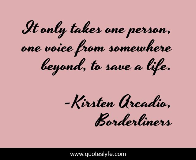 It only takes one person, one voice from somewhere beyond, to save a life.