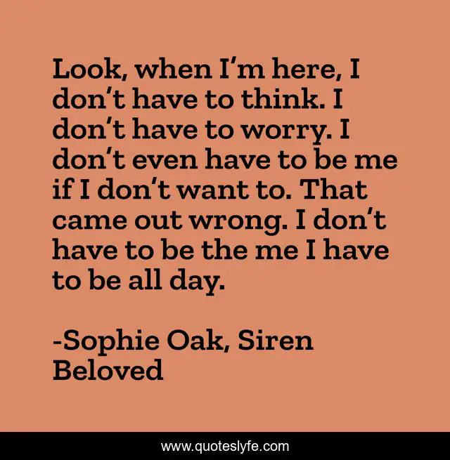 Look, when I’m here, I don’t have to think. I don’t have to worry. I don’t even have to be me if I don’t want to. That came out wrong. I don’t have to be the me I have to be all day.