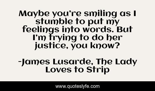 Maybe you’re smiling as I stumble to put my feelings into words. But I’m trying to do her justice, you know?