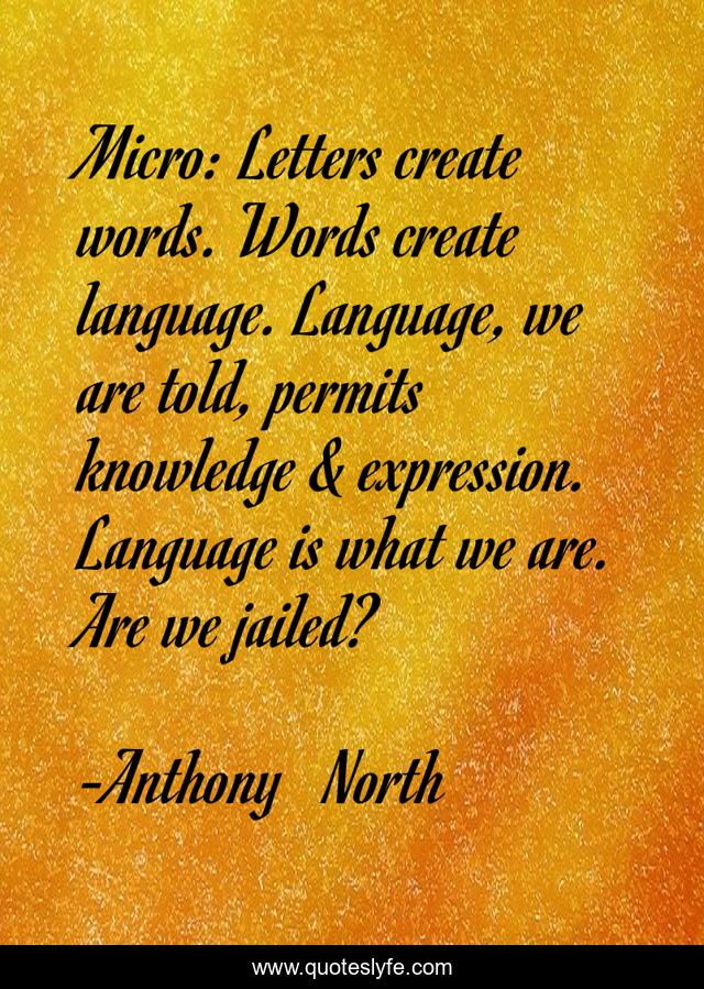 Micro: Letters create words. Words create language. Language, we are told, permits knowledge & expression. Language is what we are. Are we jailed?