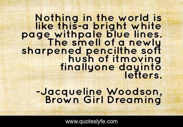 Nothing in the world is like this-a bright white page withpale blue lines. The smell of a newly sharpened pencilthe soft hush of itmoving finallyone dayinto letters.